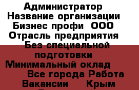 Администратор › Название организации ­ Бизнес профи, ООО › Отрасль предприятия ­ Без специальной подготовки › Минимальный оклад ­ 23 000 - Все города Работа » Вакансии   . Крым,Бахчисарай